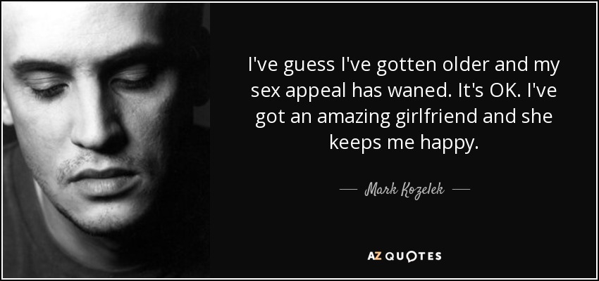 I've guess I've gotten older and my sex appeal has waned. It's OK. I've got an amazing girlfriend and she keeps me happy. - Mark Kozelek