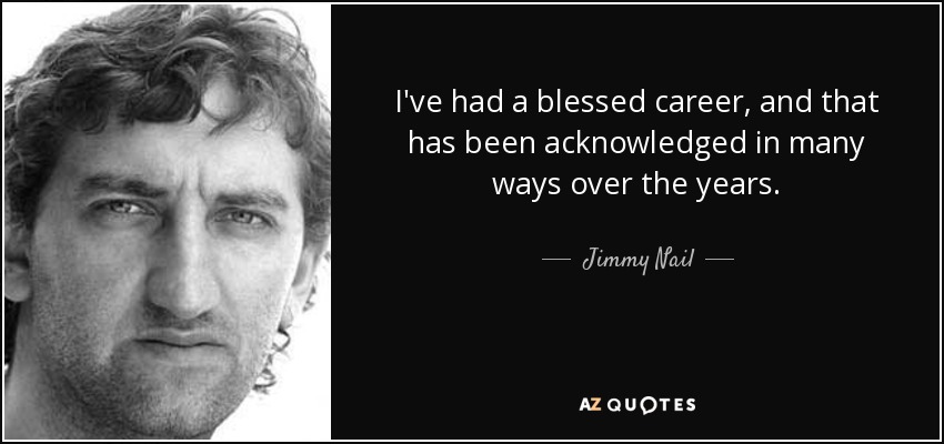 I've had a blessed career, and that has been acknowledged in many ways over the years. - Jimmy Nail