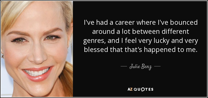 I've had a career where I've bounced around a lot between different genres, and I feel very lucky and very blessed that that's happened to me. - Julie Benz