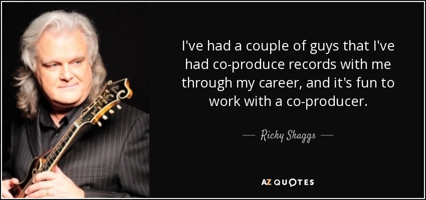 I've had a couple of guys that I've had co-produce records with me through my career, and it's fun to work with a co-producer. - Ricky Skaggs