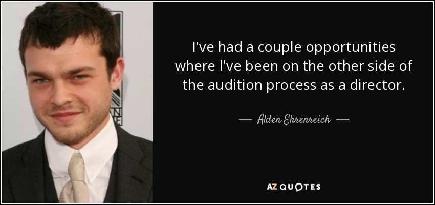 I've had a couple opportunities where I've been on the other side of the audition process as a director. - Alden Ehrenreich