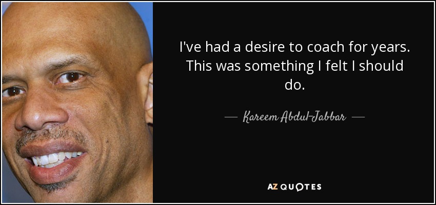 I've had a desire to coach for years. This was something I felt I should do. - Kareem Abdul-Jabbar