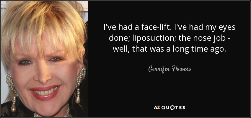 I've had a face-lift. I've had my eyes done; liposuction; the nose job - well, that was a long time ago. - Gennifer Flowers