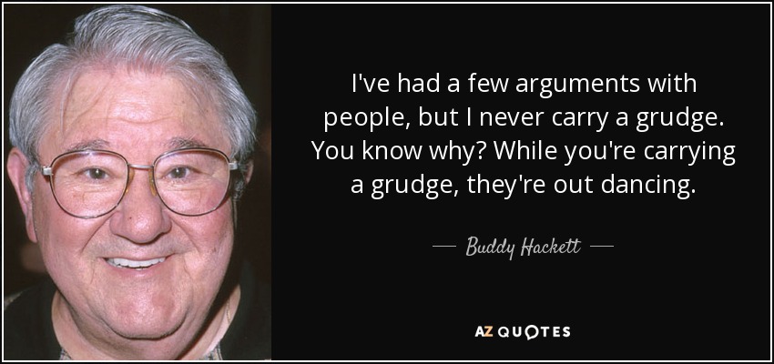 I've had a few arguments with people, but I never carry a grudge. You know why? While you're carrying a grudge, they're out dancing. - Buddy Hackett