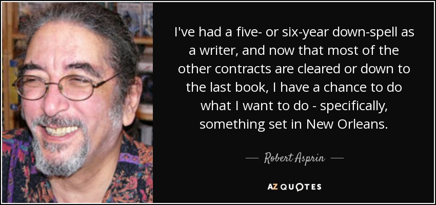 I've had a five- or six-year down-spell as a writer, and now that most of the other contracts are cleared or down to the last book, I have a chance to do what I want to do - specifically, something set in New Orleans. - Robert Asprin
