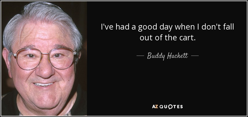 I've had a good day when I don't fall out of the cart. - Buddy Hackett