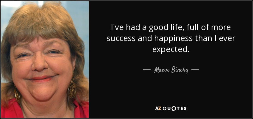 I've had a good life, full of more success and happiness than I ever expected. - Maeve Binchy