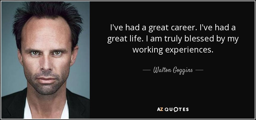 I've had a great career. I've had a great life. I am truly blessed by my working experiences. - Walton Goggins