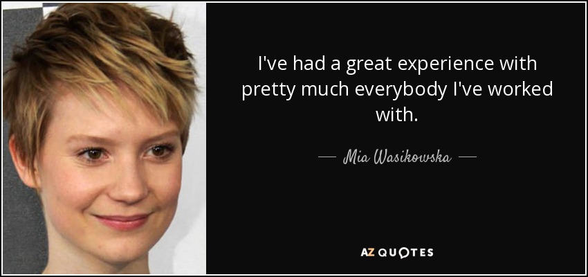 I've had a great experience with pretty much everybody I've worked with. - Mia Wasikowska