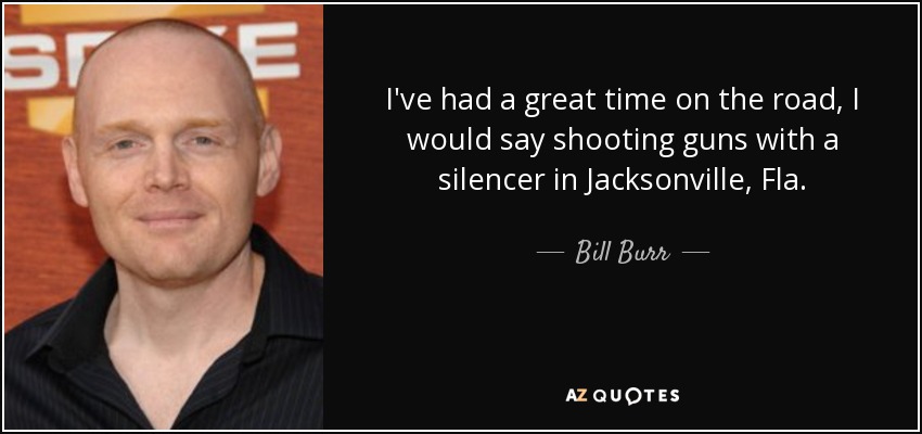 I've had a great time on the road, I would say shooting guns with a silencer in Jacksonville, Fla. - Bill Burr