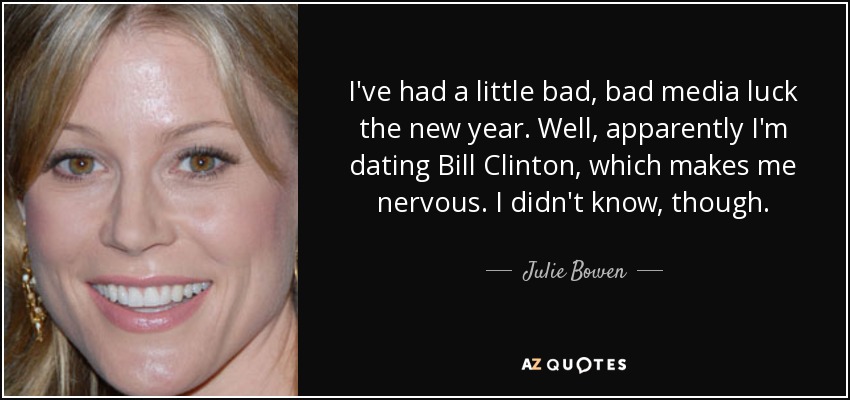 I've had a little bad, bad media luck the new year. Well, apparently I'm dating Bill Clinton, which makes me nervous. I didn't know, though. - Julie Bowen