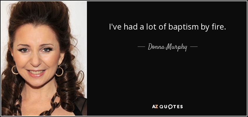 I've had a lot of baptism by fire. - Donna Murphy