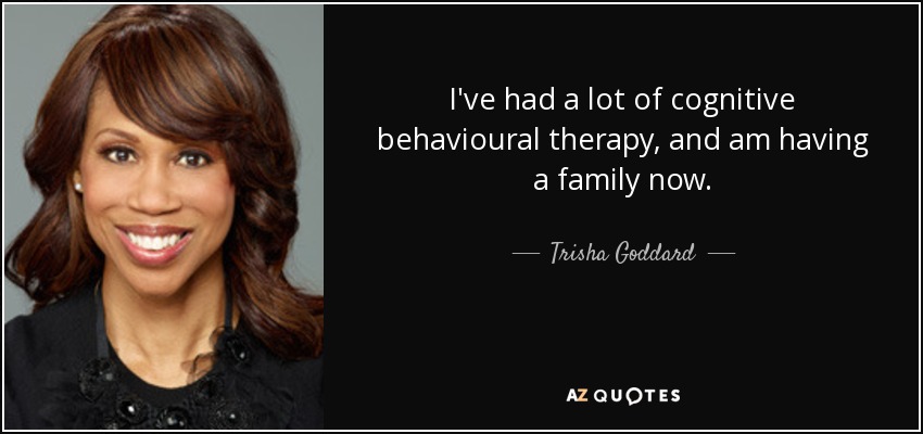 I've had a lot of cognitive behavioural therapy, and am having a family now. - Trisha Goddard