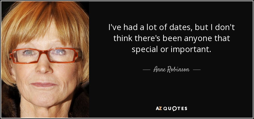 I've had a lot of dates, but I don't think there's been anyone that special or important. - Anne Robinson