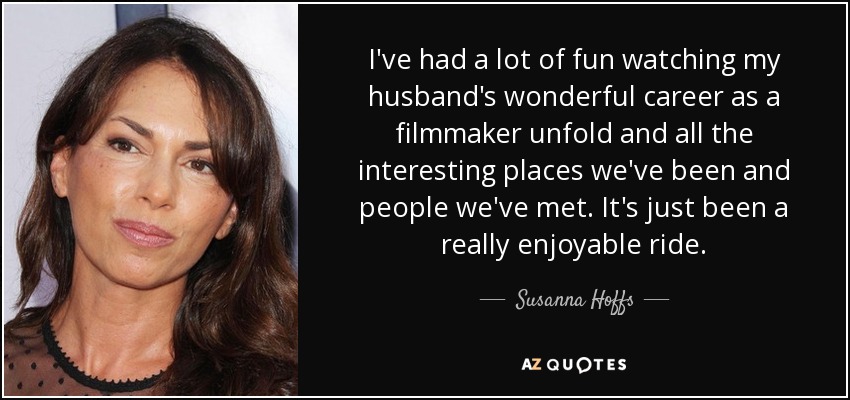 I've had a lot of fun watching my husband's wonderful career as a filmmaker unfold and all the interesting places we've been and people we've met. It's just been a really enjoyable ride. - Susanna Hoffs