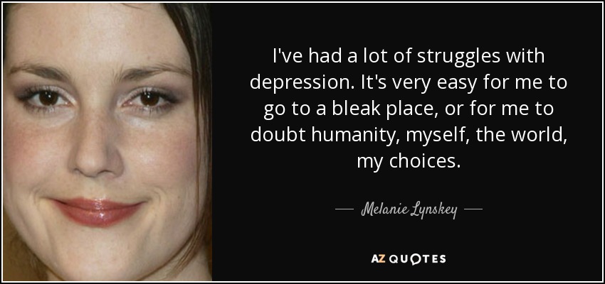 I've had a lot of struggles with depression. It's very easy for me to go to a bleak place, or for me to doubt humanity, myself, the world, my choices. - Melanie Lynskey