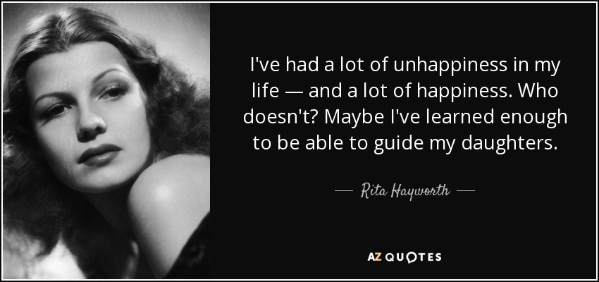 I've had a lot of unhappiness in my life — and a lot of happiness. Who doesn't? Maybe I've learned enough to be able to guide my daughters. - Rita Hayworth