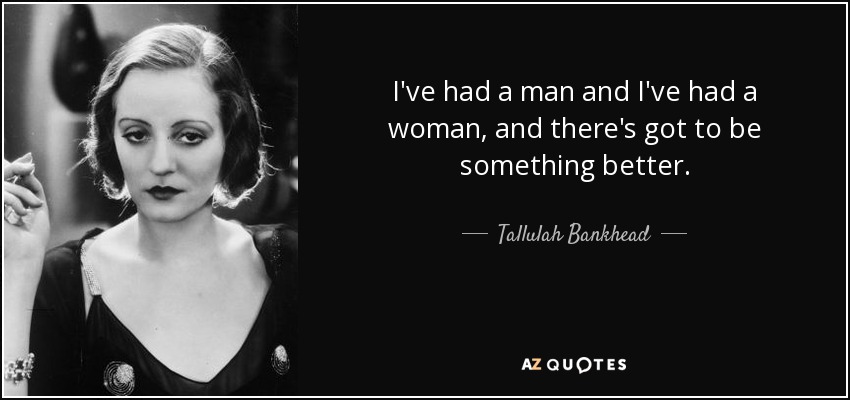 I've had a man and I've had a woman, and there's got to be something better. - Tallulah Bankhead