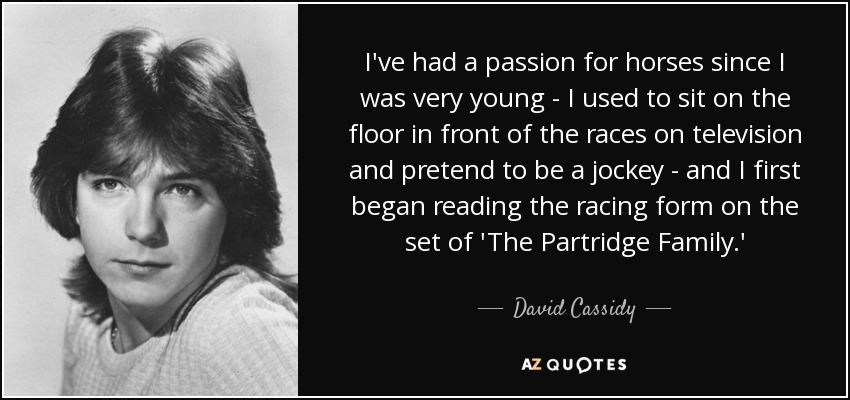 I've had a passion for horses since I was very young - I used to sit on the floor in front of the races on television and pretend to be a jockey - and I first began reading the racing form on the set of 'The Partridge Family.' - David Cassidy