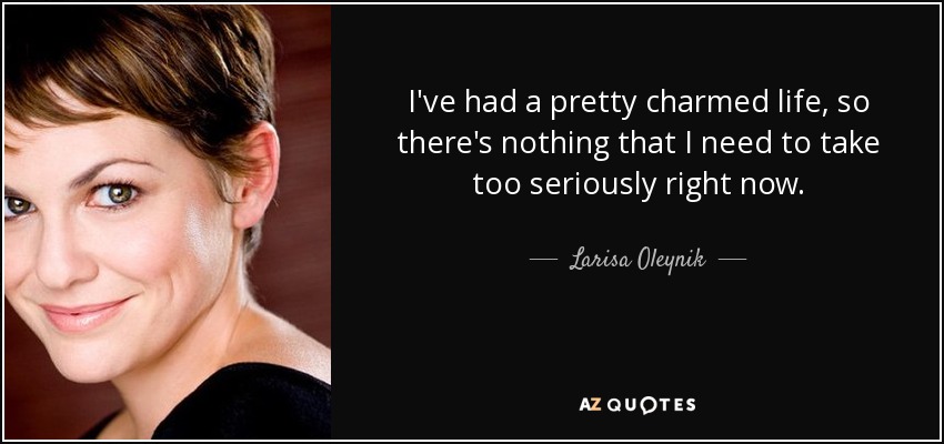 I've had a pretty charmed life, so there's nothing that I need to take too seriously right now. - Larisa Oleynik