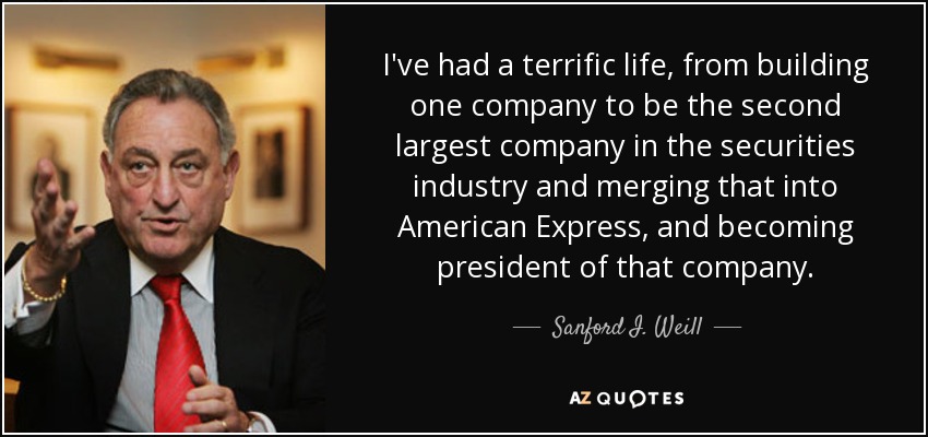 I've had a terrific life, from building one company to be the second largest company in the securities industry and merging that into American Express, and becoming president of that company. - Sanford I. Weill
