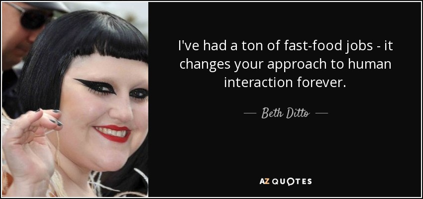 I've had a ton of fast-food jobs - it changes your approach to human interaction forever. - Beth Ditto
