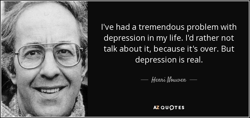 I've had a tremendous problem with depression in my life. I'd rather not talk about it, because it's over. But depression is real. - Henri Nouwen