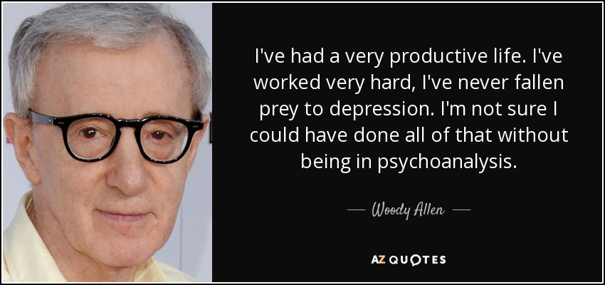 I've had a very productive life. I've worked very hard, I've never fallen prey to depression. I'm not sure I could have done all of that without being in psychoanalysis. - Woody Allen