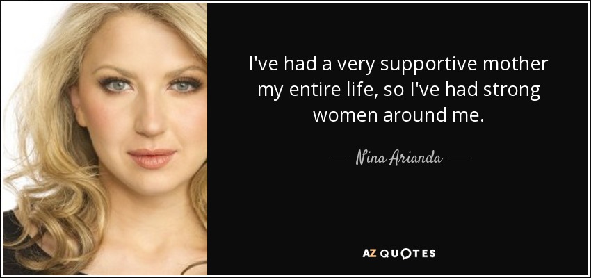 I've had a very supportive mother my entire life, so I've had strong women around me. - Nina Arianda