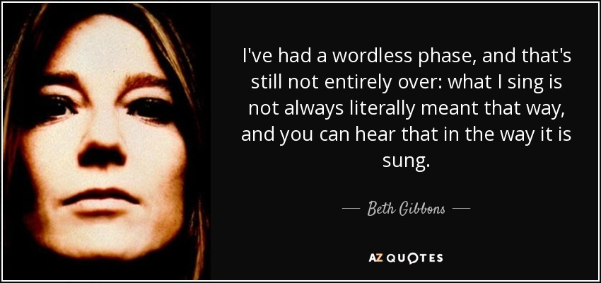 I've had a wordless phase, and that's still not entirely over: what I sing is not always literally meant that way, and you can hear that in the way it is sung. - Beth Gibbons