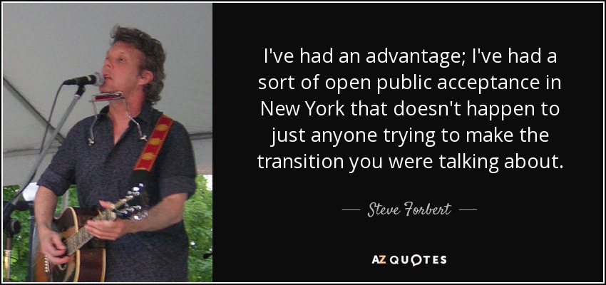 I've had an advantage; I've had a sort of open public acceptance in New York that doesn't happen to just anyone trying to make the transition you were talking about. - Steve Forbert