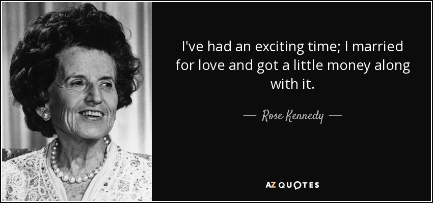 I've had an exciting time; I married for love and got a little money along with it. - Rose Kennedy