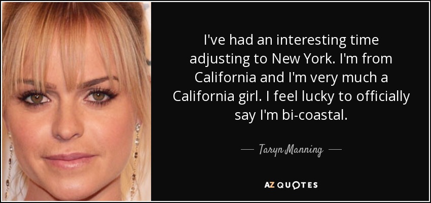 I've had an interesting time adjusting to New York. I'm from California and I'm very much a California girl. I feel lucky to officially say I'm bi-coastal. - Taryn Manning
