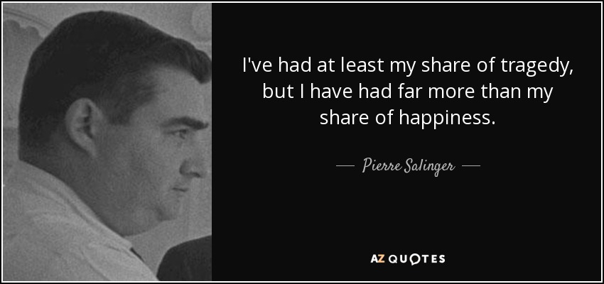 I've had at least my share of tragedy, but I have had far more than my share of happiness. - Pierre Salinger