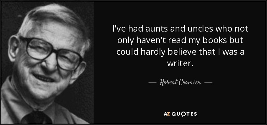 I've had aunts and uncles who not only haven't read my books but could hardly believe that I was a writer. - Robert Cormier