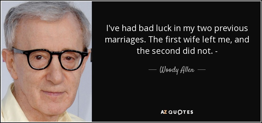 I've had bad luck in my two previous marriages. The first wife left me, and the second did not. ­ - Woody Allen