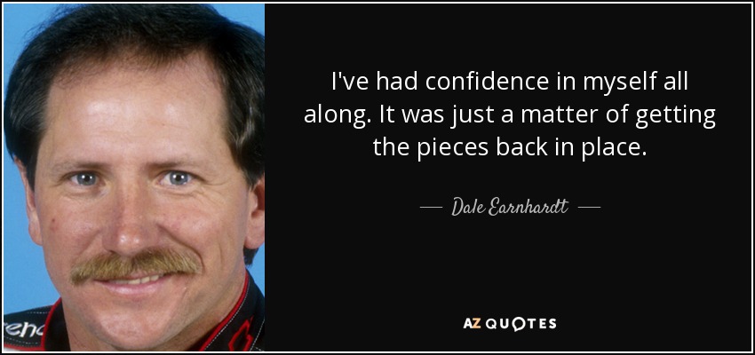 I've had confidence in myself all along. It was just a matter of getting the pieces back in place. - Dale Earnhardt