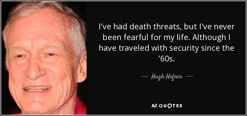 I've had death threats, but I've never been fearful for my life. Although I have traveled with security since the '60s. - Hugh Hefner