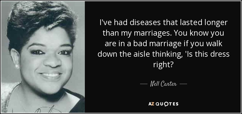 I've had diseases that lasted longer than my marriages. You know you are in a bad marriage if you walk down the aisle thinking, 'Is this dress right? - Nell Carter