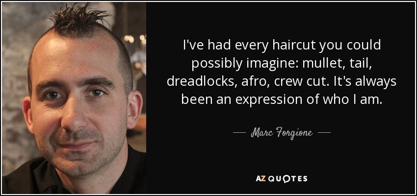 I've had every haircut you could possibly imagine: mullet, tail, dreadlocks, afro, crew cut. It's always been an expression of who I am. - Marc Forgione