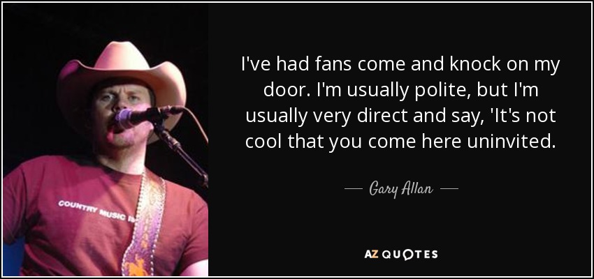 I've had fans come and knock on my door. I'm usually polite, but I'm usually very direct and say, 'It's not cool that you come here uninvited. - Gary Allan