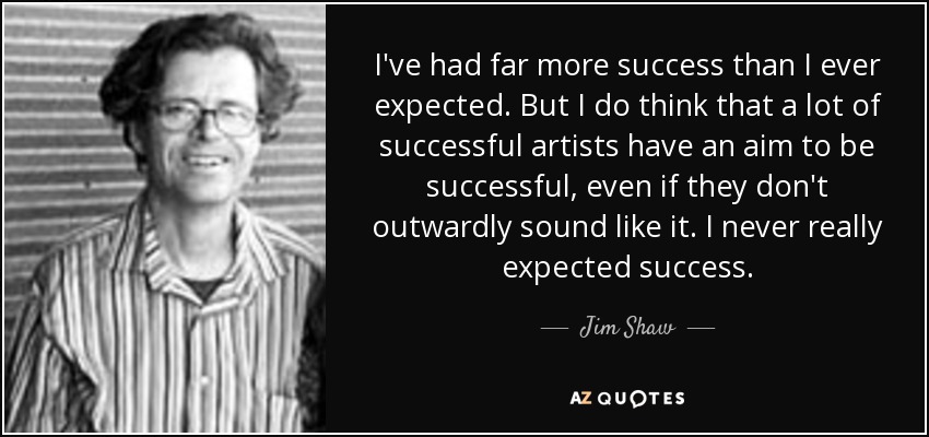 I've had far more success than I ever expected. But I do think that a lot of successful artists have an aim to be successful, even if they don't outwardly sound like it. I never really expected success. - Jim Shaw