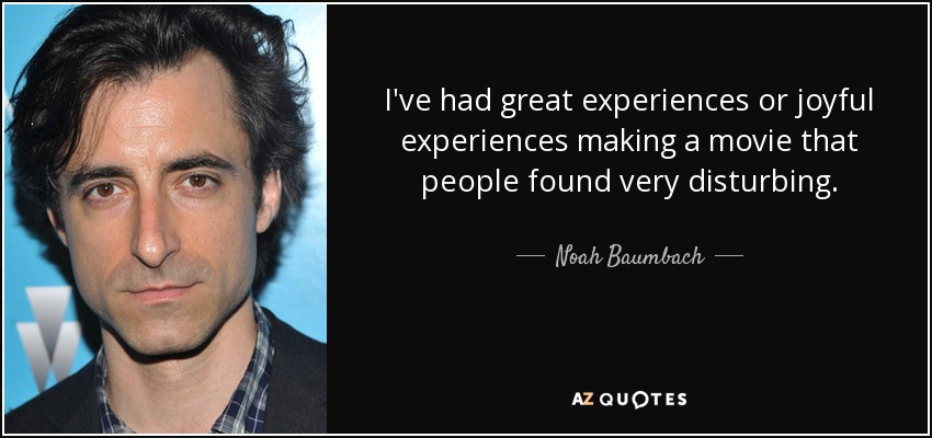 I've had great experiences or joyful experiences making a movie that people found very disturbing. - Noah Baumbach
