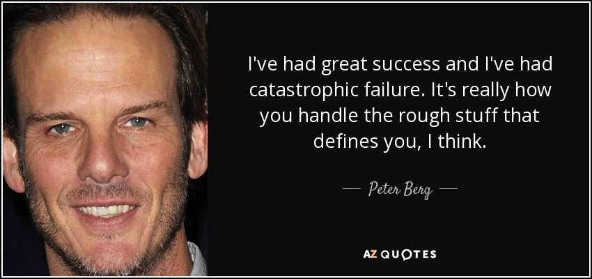 I've had great success and I've had catastrophic failure. It's really how you handle the rough stuff that defines you, I think. - Peter Berg