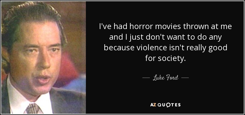 I've had horror movies thrown at me and I just don't want to do any because violence isn't really good for society. - Luke Ford