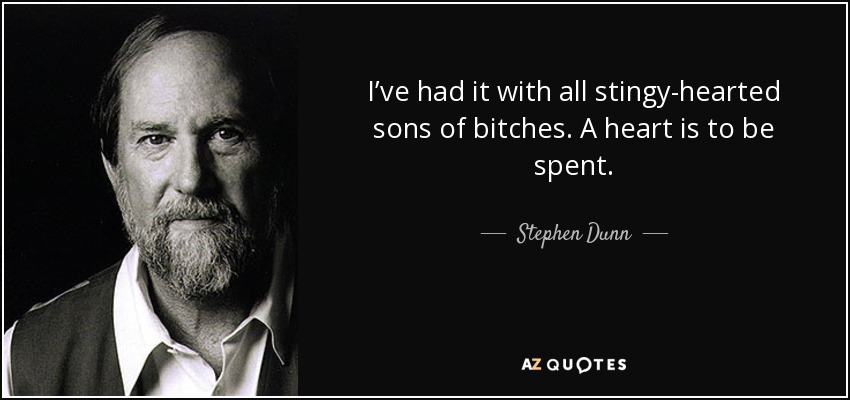 I’ve had it with all stingy-hearted sons of bitches. A heart is to be spent. - Stephen Dunn