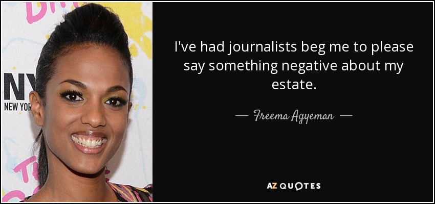 I've had journalists beg me to please say something negative about my estate. - Freema Agyeman