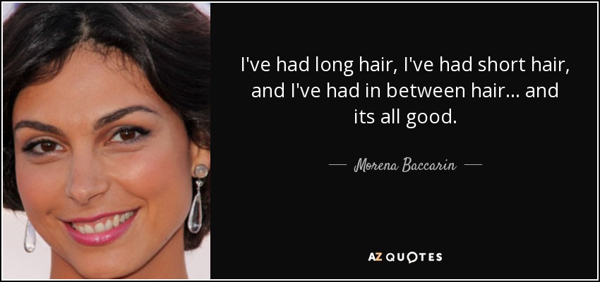 I've had long hair, I've had short hair, and I've had in between hair... and its all good. - Morena Baccarin