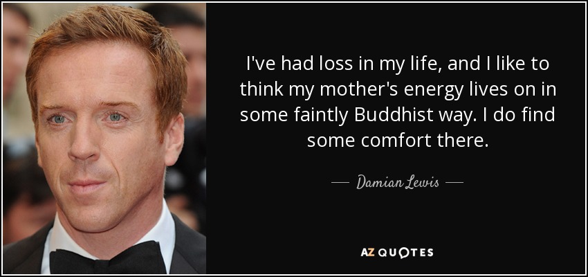 I've had loss in my life, and I like to think my mother's energy lives on in some faintly Buddhist way. I do find some comfort there. - Damian Lewis