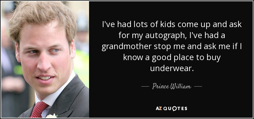I've had lots of kids come up and ask for my autograph, I've had a grandmother stop me and ask me if I know a good place to buy underwear. - Prince William